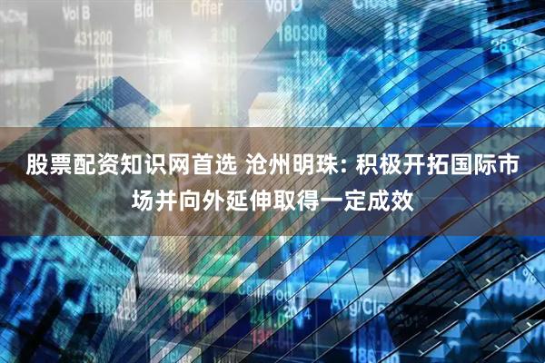 股票配资知识网首选 沧州明珠: 积极开拓国际市场并向外延伸取得一定成效