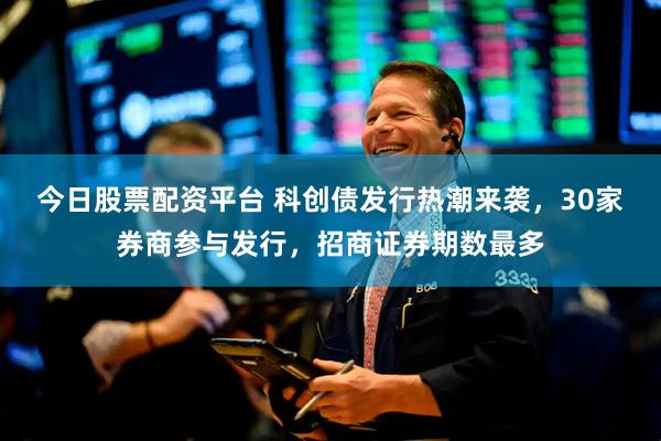 今日股票配资平台 科创债发行热潮来袭，30家券商参与发行，招商证券期数最多