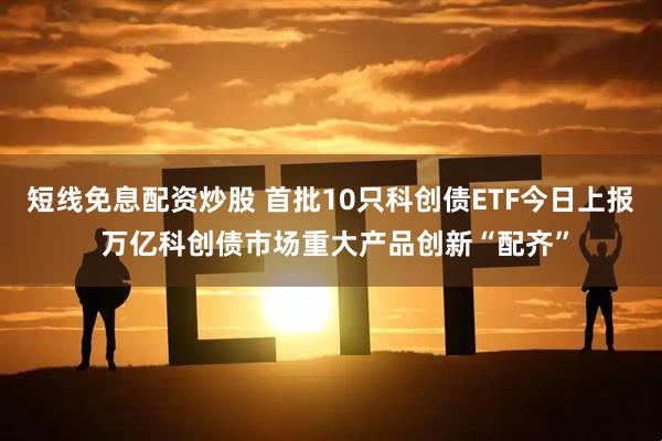 短线免息配资炒股 首批10只科创债ETF今日上报 万亿科创债市场重大产品创新“配齐”