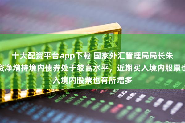 十大配资平台app下载 国家外汇管理局局长朱鹤新：外资净增持境内债券处于较高水平，近期买入境内股票也有所增多