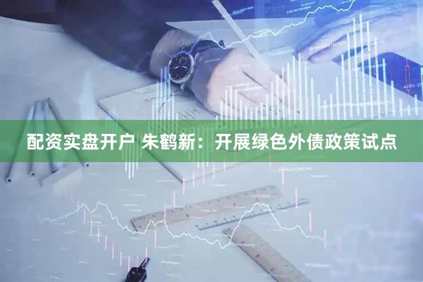 配资实盘开户 朱鹤新：开展绿色外债政策试点
