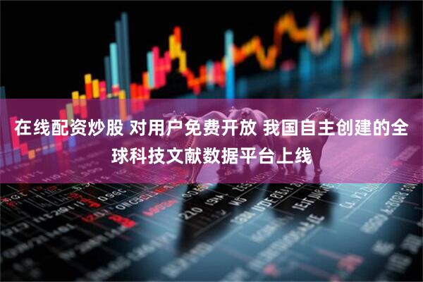 在线配资炒股 对用户免费开放 我国自主创建的全球科技文献数据平台上线