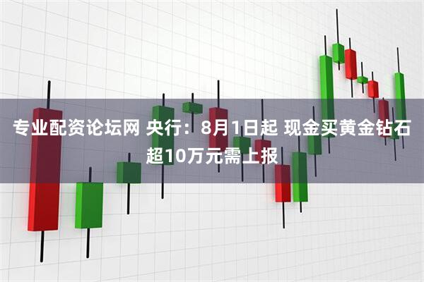专业配资论坛网 央行：8月1日起 现金买黄金钻石超10万元需上报