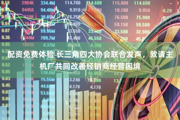 配资免费体验 长三角四大协会联合发声，敦请主机厂共同改善经销商经营困境