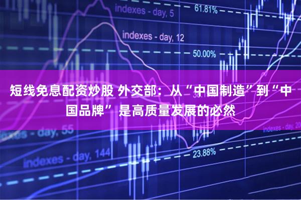 短线免息配资炒股 外交部：从“中国制造”到“中国品牌” 是高质量发展的必然