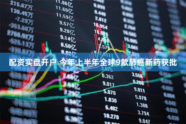 配资实盘开户 今年上半年全球9款肺癌新药获批
