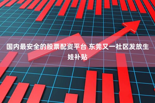 国内最安全的股票配资平台 东莞又一社区发放生娃补贴