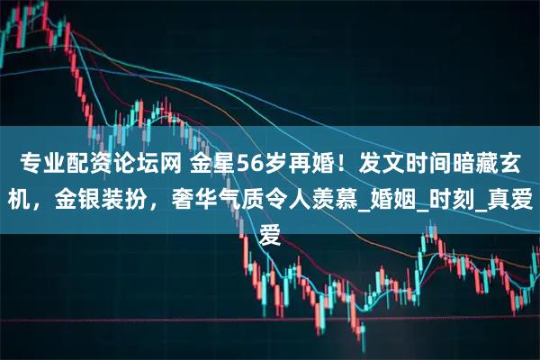 专业配资论坛网 金星56岁再婚！发文时间暗藏玄机，金银装扮，奢华气质令人羡慕_婚姻_时刻_真爱