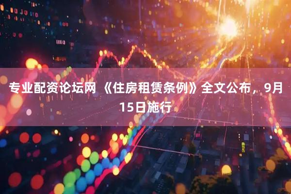 专业配资论坛网 《住房租赁条例》全文公布，9月15日施行