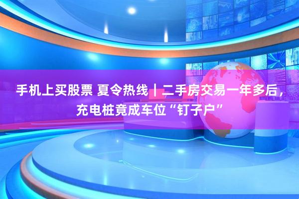 手机上买股票 夏令热线｜二手房交易一年多后，充电桩竟成车位“钉子户”