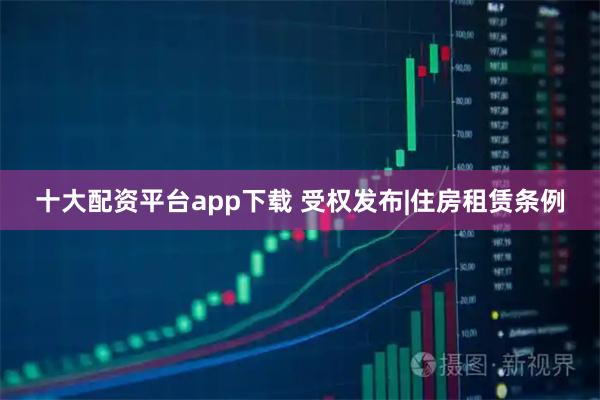 十大配资平台app下载 受权发布|住房租赁条例
