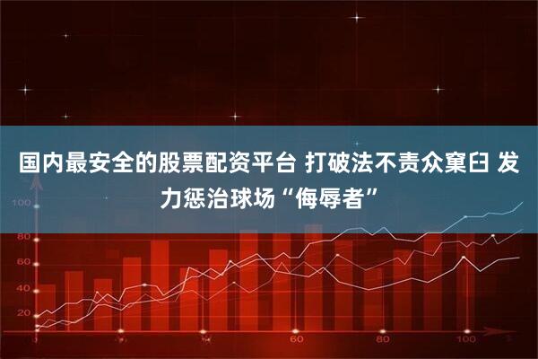 国内最安全的股票配资平台 打破法不责众窠臼 发力惩治球场“侮辱者”