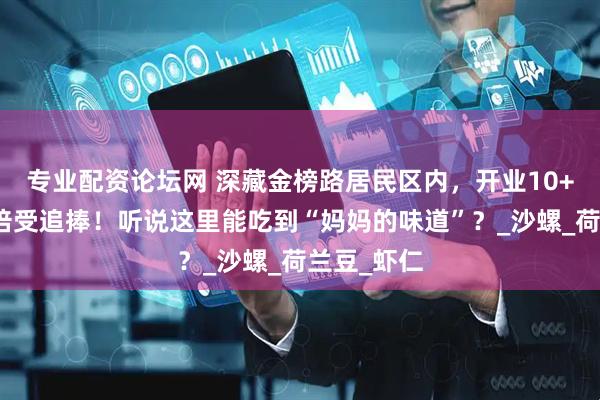 专业配资论坛网 深藏金榜路居民区内，开业10+年，依然倍受追捧！听说这里能吃到“妈妈的味道”？_沙螺_荷兰豆_虾仁
