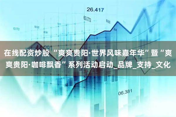 在线配资炒股 “爽爽贵阳·世界风味嘉年华”暨“爽爽贵阳·咖啡飘香”系列活动启动_品牌_支持_文化