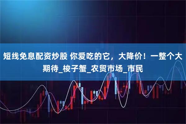 短线免息配资炒股 你爱吃的它，大降价！一整个大期待_梭子蟹_农贸市场_市民