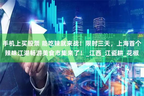 手机上买股票 能吃辣就来战！限时三天，上海首个辣味江湖畅游美食市集来了！_江西_江瓷耕_花椒