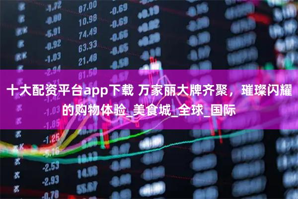 十大配资平台app下载 万家丽大牌齐聚，璀璨闪耀的购物体验_美食城_全球_国际