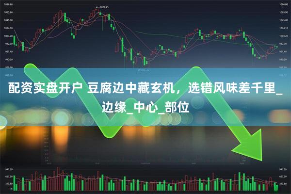 配资实盘开户 豆腐边中藏玄机，选错风味差千里_边缘_中心_部位