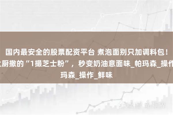 国内最安全的股票配资平台 煮泡面别只加调料包！机场大厨撒的“1撮芝士粉”，秒变奶油意面味_帕玛森_操作_鲜味