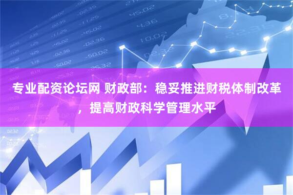 专业配资论坛网 财政部：稳妥推进财税体制改革，提高财政科学管理水平
