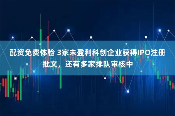 配资免费体验 3家未盈利科创企业获得IPO注册批文，还有多家排队审核中