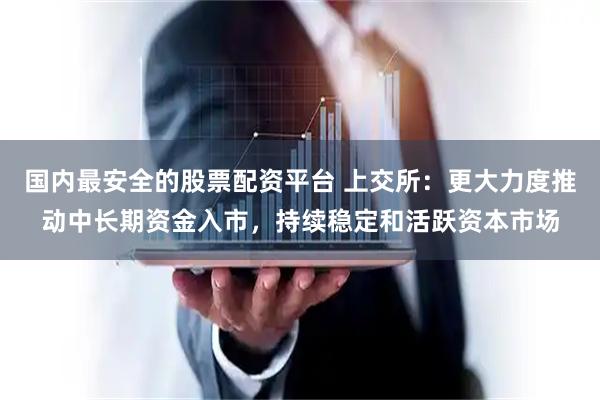 国内最安全的股票配资平台 上交所：更大力度推动中长期资金入市，持续稳定和活跃资本市场