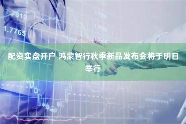 配资实盘开户 鸿蒙智行秋季新品发布会将于明日举行