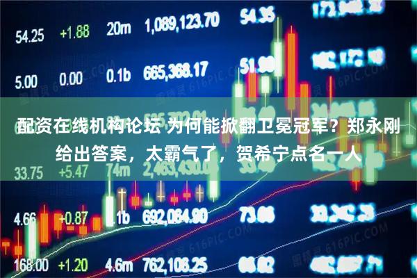 配资在线机构论坛 为何能掀翻卫冕冠军？郑永刚给出答案，太霸气了，贺希宁点名一人