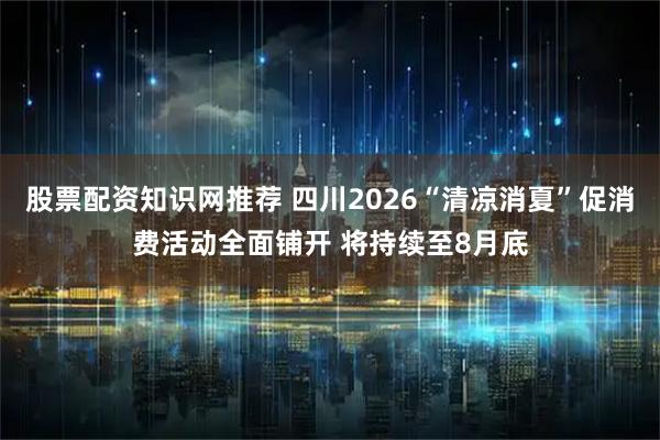 股票配资知识网推荐 四川2026“清凉消夏”促消费活动全面铺开 将持续至8月底