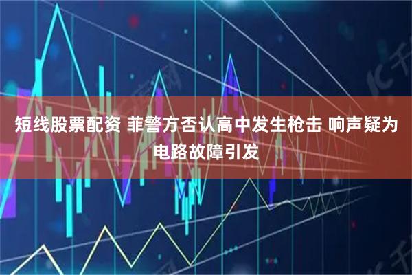 短线股票配资 菲警方否认高中发生枪击 响声疑为电路故障引发