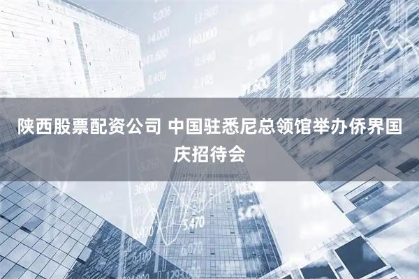 陕西股票配资公司 中国驻悉尼总领馆举办侨界国庆招待会